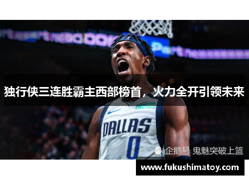 独行侠三连胜霸主西部榜首，火力全开引领未来