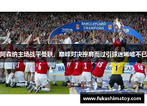 阿森纳主场战平曼联，巅峰对决擦肩而过引球迷唏嘘不已