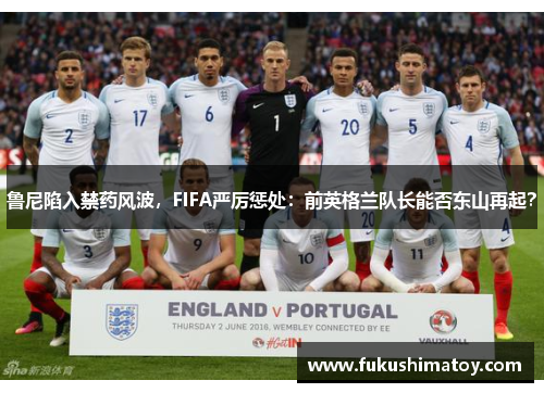鲁尼陷入禁药风波，FIFA严厉惩处：前英格兰队长能否东山再起？