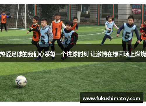 热爱足球的我们心系每一个进球时刻 让激情在绿茵场上燃烧