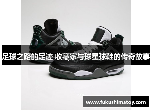 足球之路的足迹 收藏家与球星球鞋的传奇故事