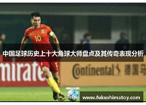中国足球历史上十大角球大师盘点及其传奇表现分析