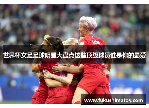 世界杯女足足球明星大盘点这些顶级球员谁是你的最爱