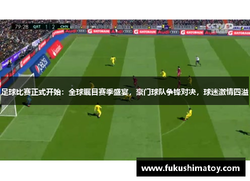 足球比赛正式开始：全球瞩目赛季盛宴，豪门球队争锋对决，球迷激情四溢