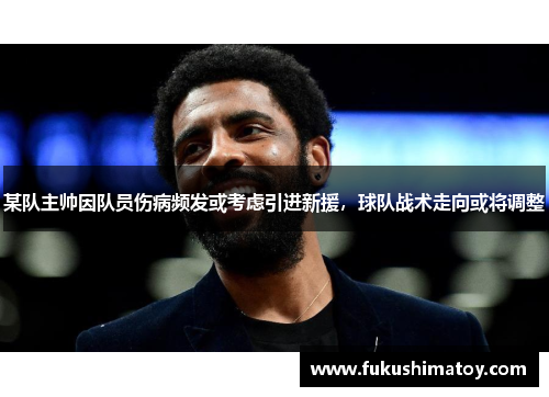 某队主帅因队员伤病频发或考虑引进新援，球队战术走向或将调整