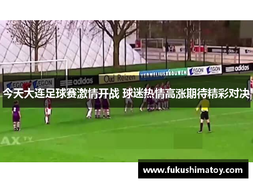 今天大连足球赛激情开战 球迷热情高涨期待精彩对决