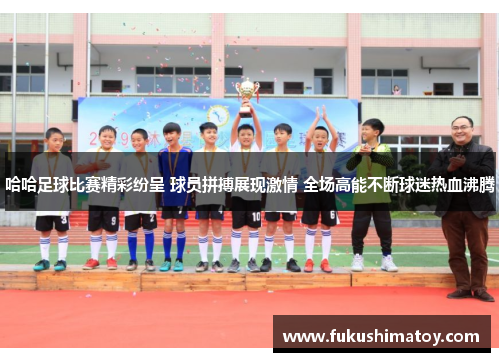 哈哈足球比赛精彩纷呈 球员拼搏展现激情 全场高能不断球迷热血沸腾