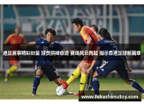 港足赛事精彩纷呈 球员拼搏奋进 赛场风云再起 揭示香港足球新篇章