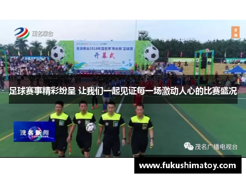 足球赛事精彩纷呈 让我们一起见证每一场激动人心的比赛盛况