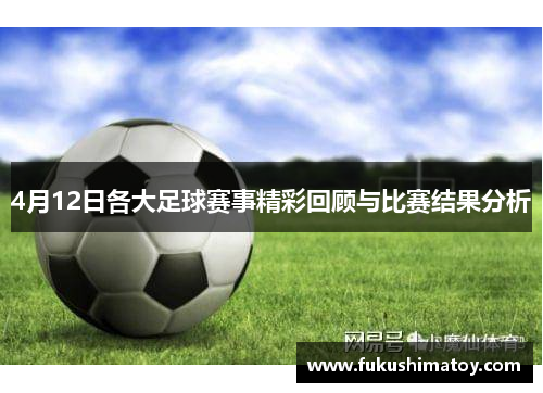 4月12日各大足球赛事精彩回顾与比赛结果分析